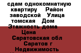 сдам однокомнатную квартиру  › Район ­ заводской › Улица ­ томская › Дом ­ 7 › Этажность дома ­ 5 › Цена ­ 7 000 - Саратовская обл., Саратов г. Недвижимость » Квартиры аренда   